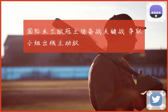 国际米兰欧冠主场备战关键战 争取小组出线主动权