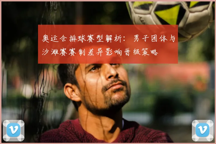 奥运会排球赛型解析：男子团体与沙滩赛赛制差异影响晋级策略