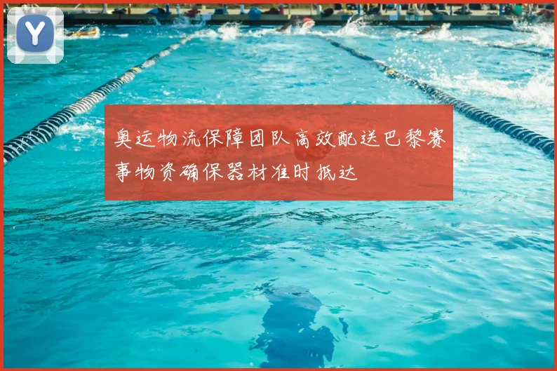 奥运物流保障团队高效配送巴黎赛事物资确保器材准时抵达