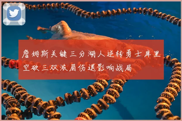 詹姆斯关键三分湖人逆转勇士库里空砍三双浓眉伤退影响战局