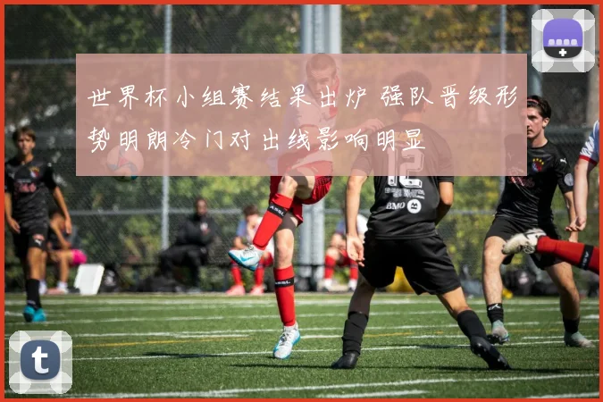 世界杯小组赛结果出炉 强队晋级形势明朗冷门对出线影响明显
