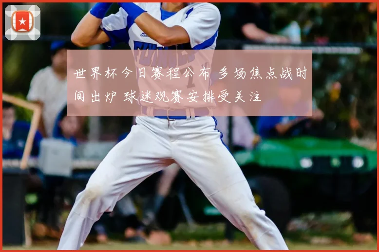 世界杯今日赛程公布 多场焦点战时间出炉 球迷观赛安排受关注