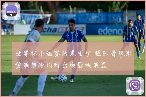 世界杯小组赛结果出炉 强队晋级形势明朗冷门对出线影响明显