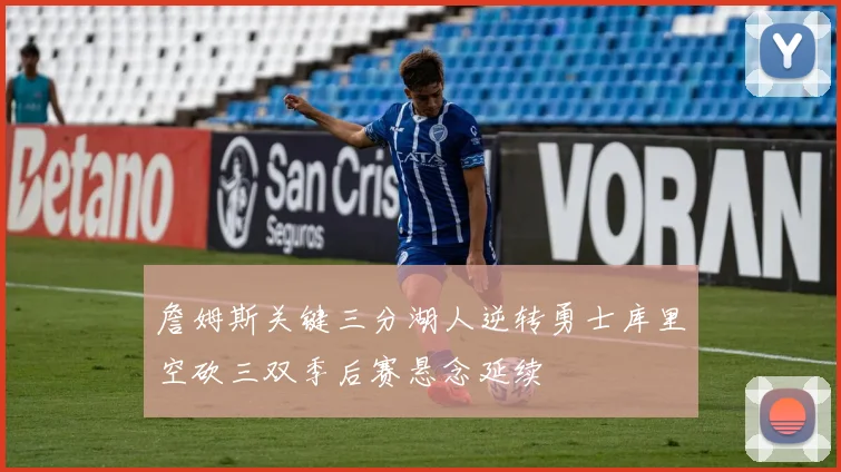 詹姆斯关键三分湖人逆转勇士库里空砍三双季后赛悬念延续