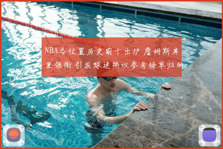 NBA各位置历史前十出炉 詹姆斯库里领衔 引发球迷热议参考榜单归纳