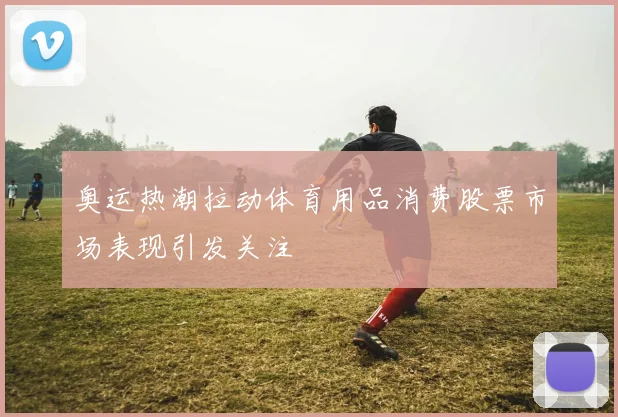 奥运热潮拉动体育用品消费股票市场表现引发关注