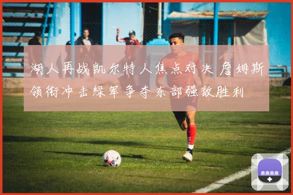 湖人再战凯尔特人焦点对决 詹姆斯领衔冲击绿军争夺东部强敌胜利