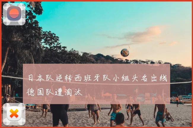 日本队逆转西班牙队小组头名出线德国队遭淘汰