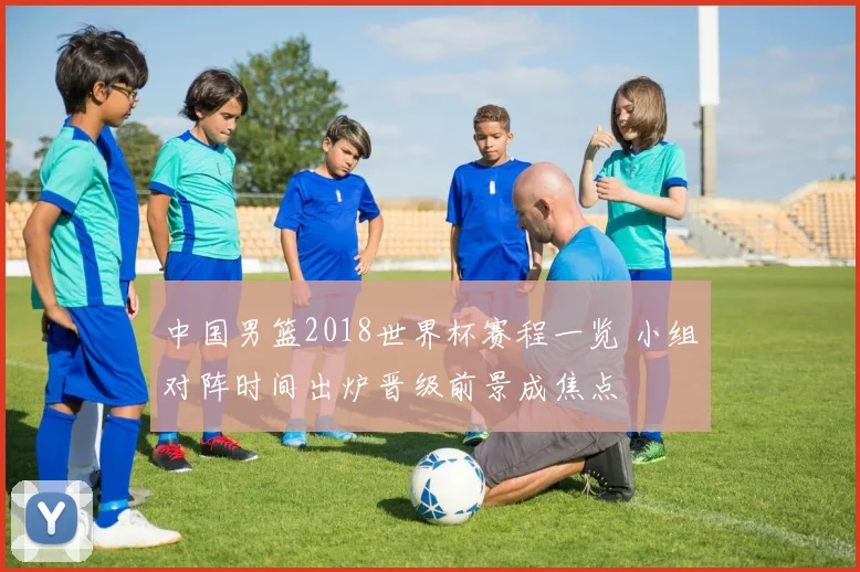 中国男篮2018世界杯赛程一览 小组对阵时间出炉晋级前景成焦点