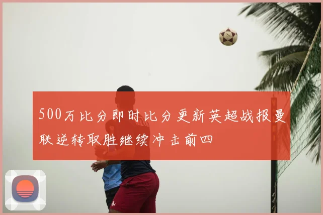500万比分即时比分更新英超战报曼联逆转取胜继续冲击前四
