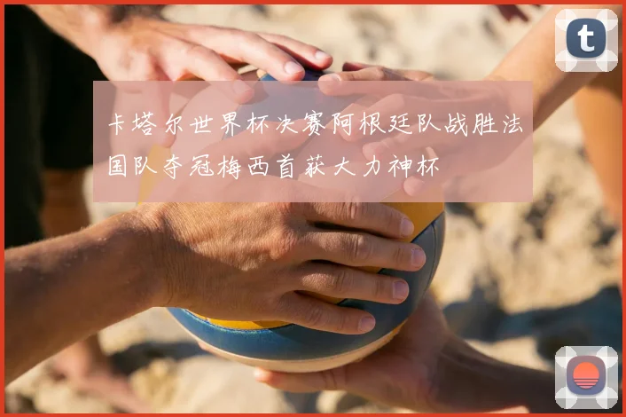 卡塔尔世界杯决赛阿根廷队战胜法国队夺冠梅西首获大力神杯