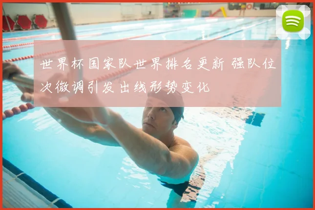 世界杯国家队世界排名更新 强队位次微调引发出线形势变化