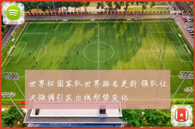 世界杯国家队世界排名更新 强队位次微调引发出线形势变化