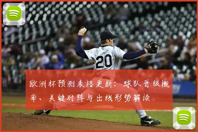 欧洲杯预测表格更新：球队晋级概率、关键对阵与出线形势解读