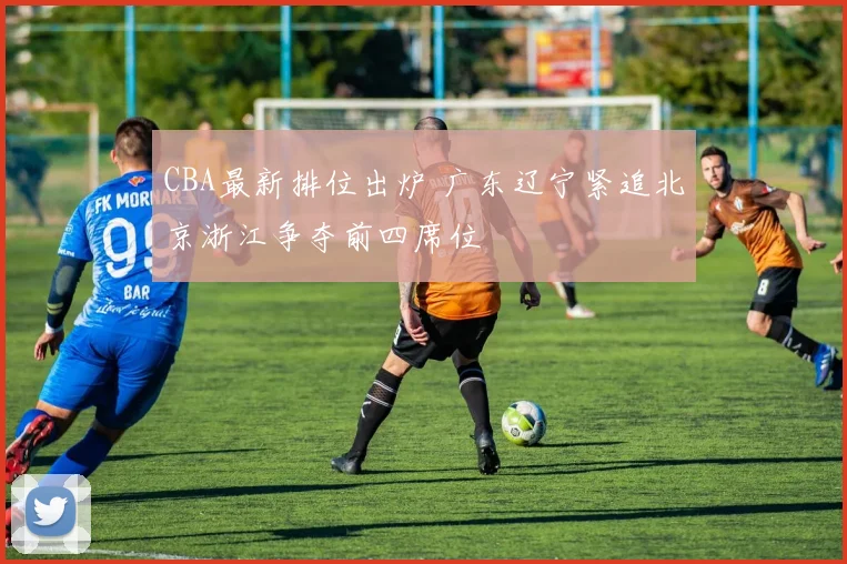 CBA最新排位出炉 广东辽宁紧追北京浙江争夺前四席位