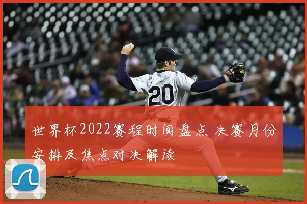 世界杯2022赛程时间盘点 决赛月份安排及焦点对决解读