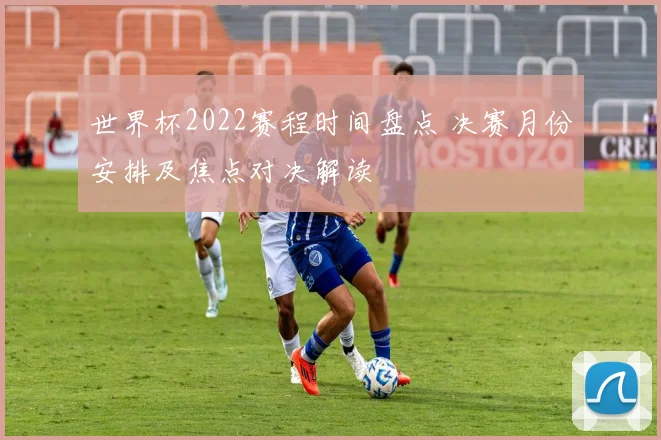 世界杯2022赛程时间盘点 决赛月份安排及焦点对决解读
