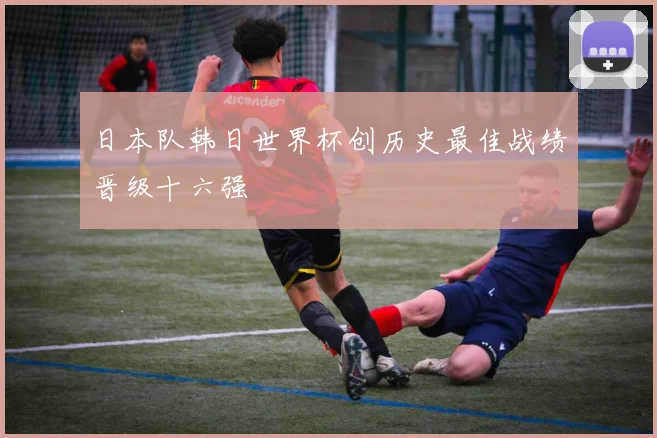 日本队韩日世界杯创历史最佳战绩晋级十六强