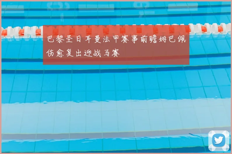 巴黎圣日耳曼法甲赛事前瞻姆巴佩伤愈复出迎战马赛