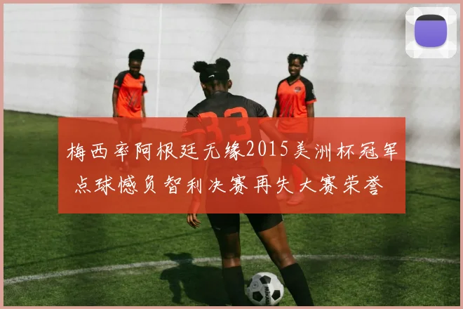 梅西率阿根廷无缘2015美洲杯冠军 点球憾负智利决赛再失大赛荣誉