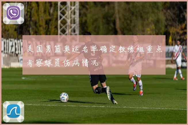 美国男篮奥运名单确定教练组重点考察球员伤病情况