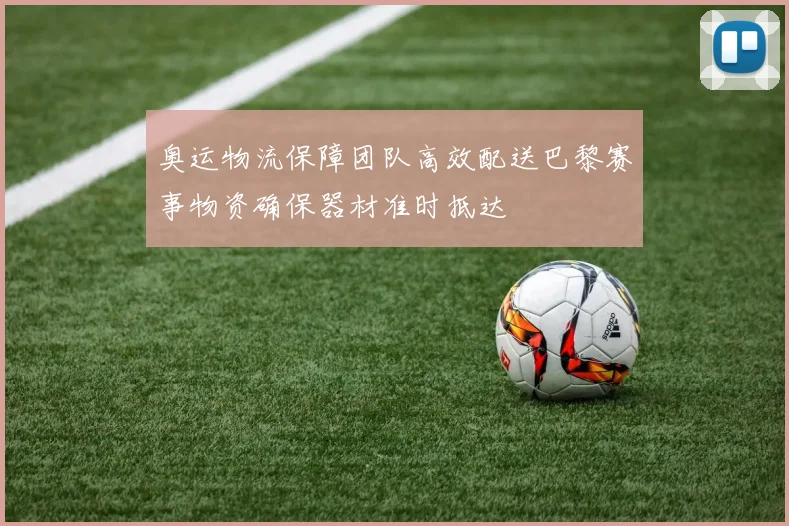 奥运物流保障团队高效配送巴黎赛事物资确保器材准时抵达