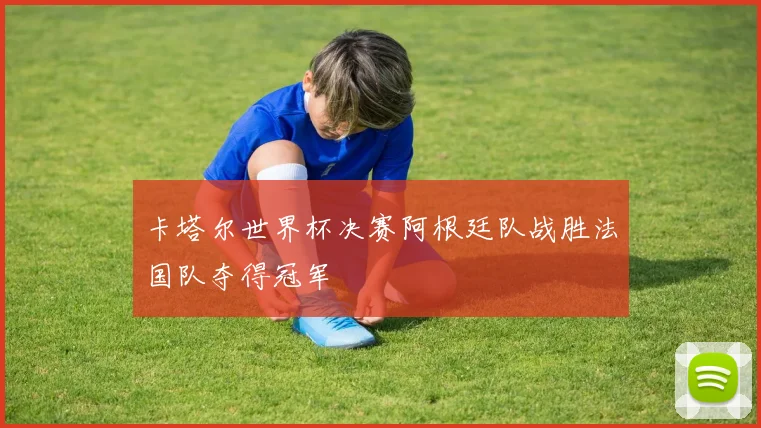 卡塔尔世界杯决赛阿根廷队战胜法国队夺得冠军