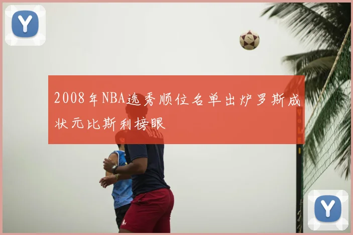 2008年NBA选秀顺位名单出炉罗斯成状元比斯利榜眼