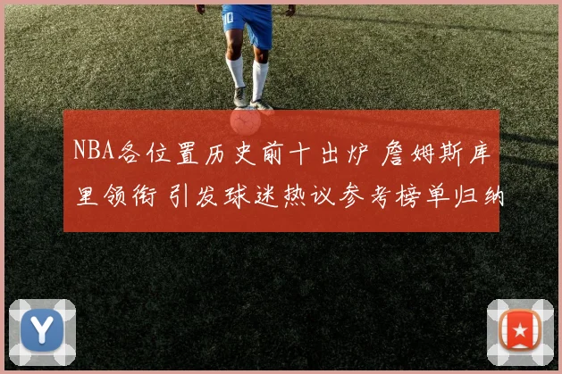 NBA各位置历史前十出炉 詹姆斯库里领衔 引发球迷热议参考榜单归纳