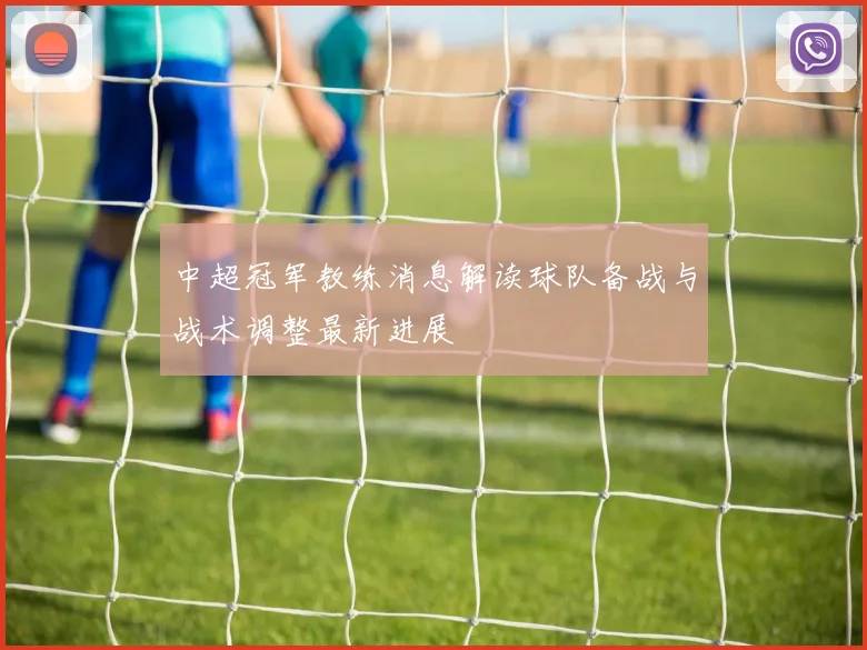中超冠军教练消息解读球队备战与战术调整最新进展