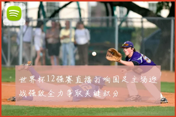 世界杯12强赛直播打响国足主场迎战强敌全力争取关键积分