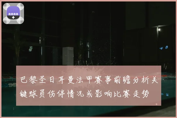 巴黎圣日耳曼法甲赛事前瞻分析关键球员伤停情况或影响比赛走势