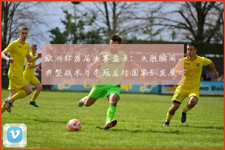欧洲杯历届决赛盘点:决胜瞬间、典型战术与夺冠后对国家队发展、球员身价影响