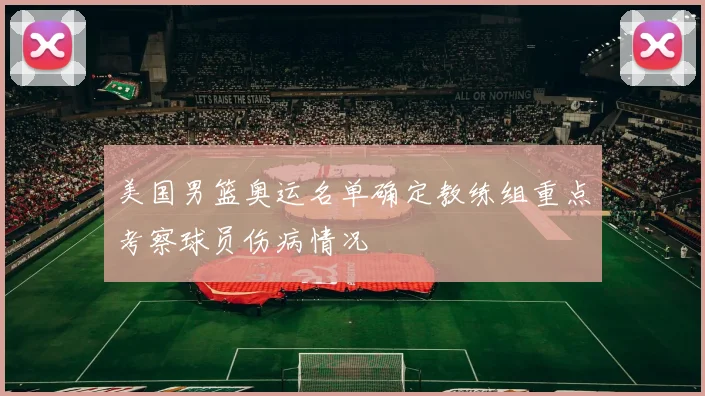 美国男篮奥运名单确定教练组重点考察球员伤病情况