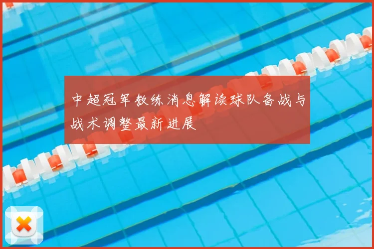 中超冠军教练消息解读球队备战与战术调整最新进展