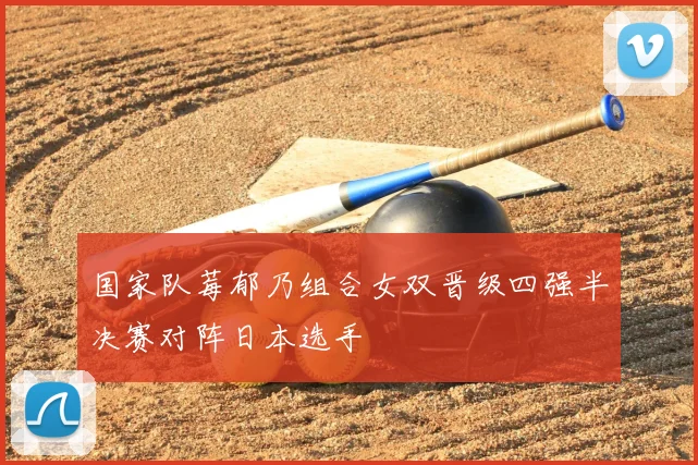 国家队莓郁乃组合女双晋级四强半决赛对阵日本选手