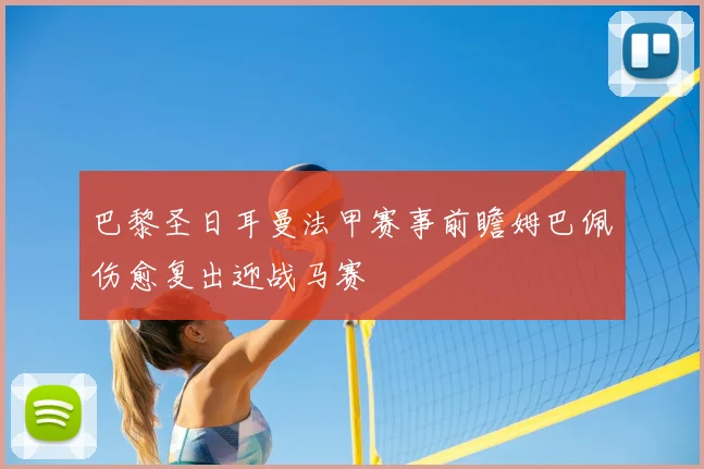 巴黎圣日耳曼法甲赛事前瞻姆巴佩伤愈复出迎战马赛