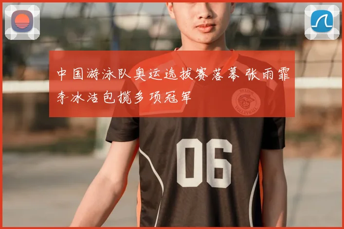 中国游泳队奥运选拔赛落幕 张雨霏李冰洁包揽多项冠军