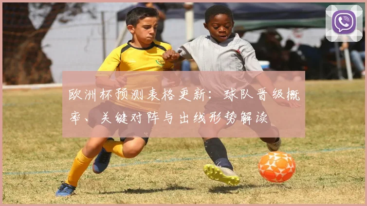 欧洲杯预测表格更新:球队晋级概率、关键对阵与出线形势解读