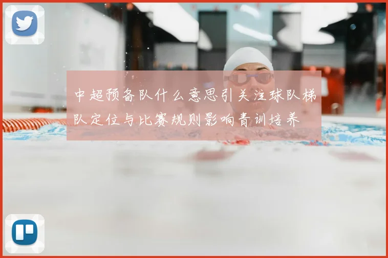 中超预备队什么意思引关注球队梯队定位与比赛规则影响青训培养