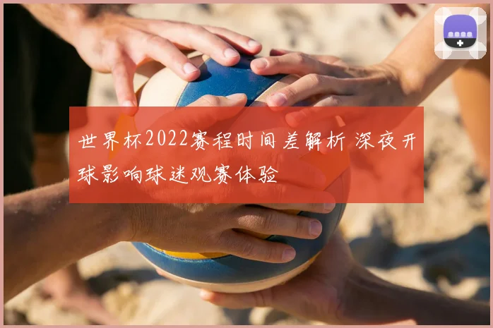 世界杯2022赛程时间差解析 深夜开球影响球迷观赛体验