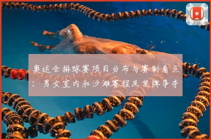 奥运会排球赛项目分布与赛制看点：男女室内和沙滩赛程及奖牌争夺
