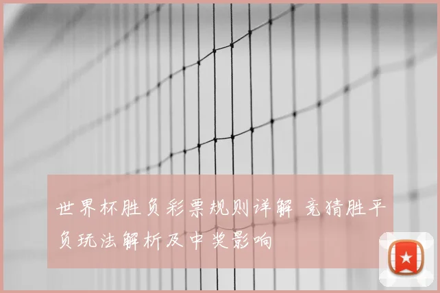 世界杯胜负彩票规则详解 竞猜胜平负玩法解析及中奖影响