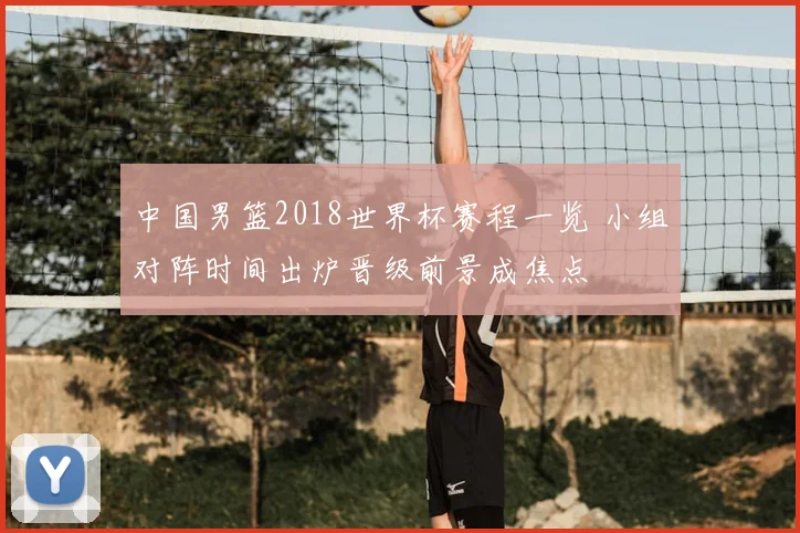 中国男篮2018世界杯赛程一览 小组对阵时间出炉晋级前景成焦点