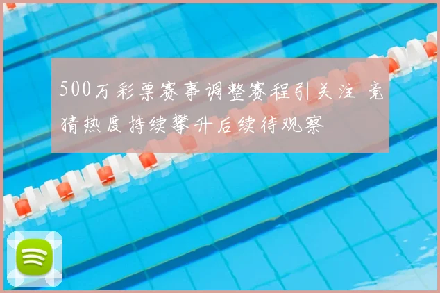 500万彩票赛事调整赛程引关注 竞猜热度持续攀升后续待观察
