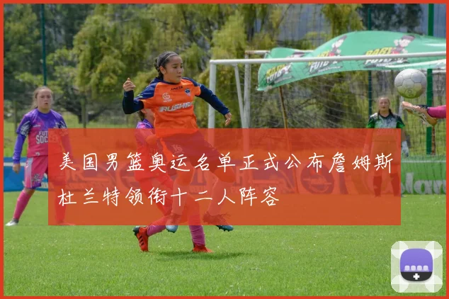 美国男篮奥运名单正式公布詹姆斯杜兰特领衔十二人阵容