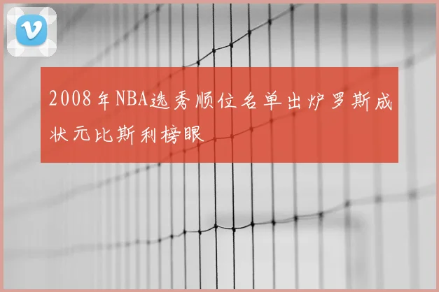 2008年NBA选秀顺位名单出炉罗斯成状元比斯利榜眼