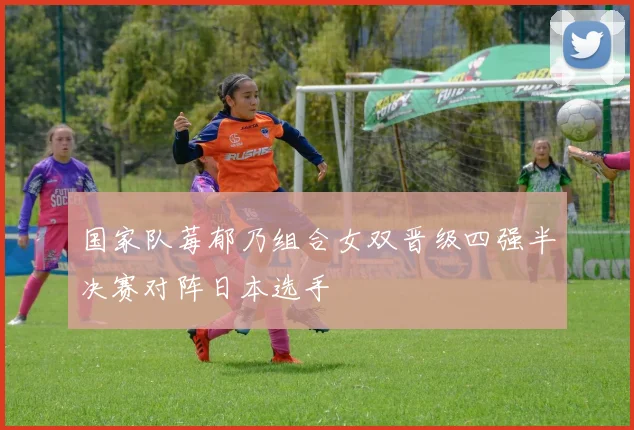 国家队莓郁乃组合女双晋级四强半决赛对阵日本选手