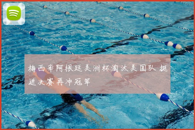 梅西率阿根廷美洲杯淘汰美国队 挺进决赛再冲冠军