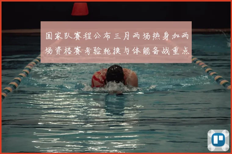 国家队赛程公布三月两场热身加两场资格赛考验轮换与体能备战重点